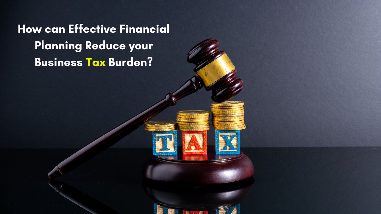 How can Effective Financial Planning Reduce your Business Tax Burden?