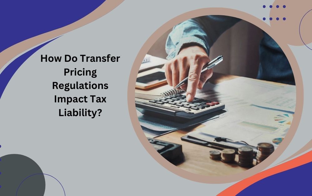 How Do Transfer Pricing Regulations Impact Tax Liability?