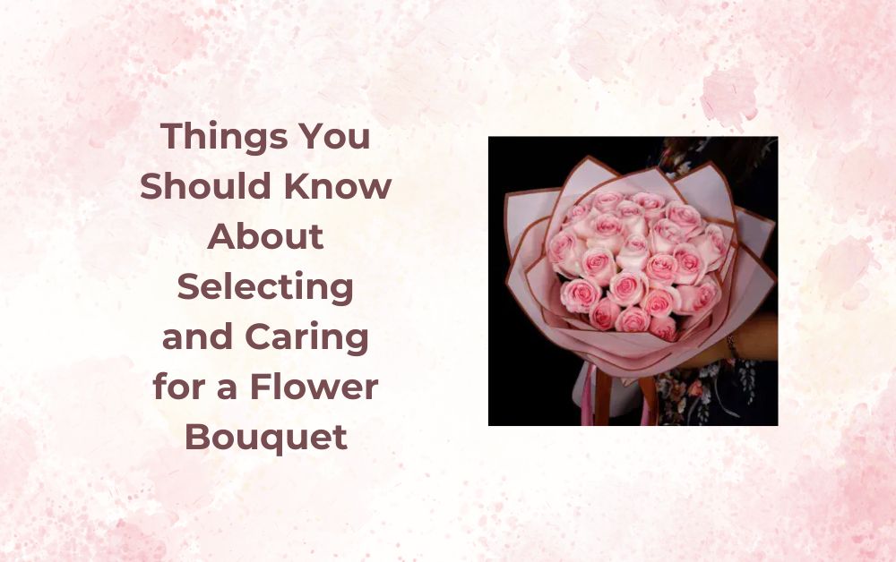 Things You Should Know About Selecting and Caring for a Flower Bouquet