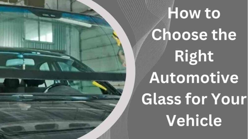 How to Choose the Right Automotive Glass for Your Vehicle