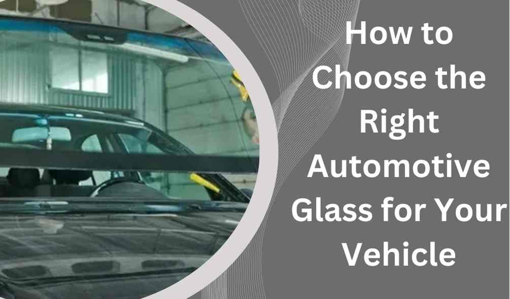 How to Choose the Right Automotive Glass for Your Vehicle