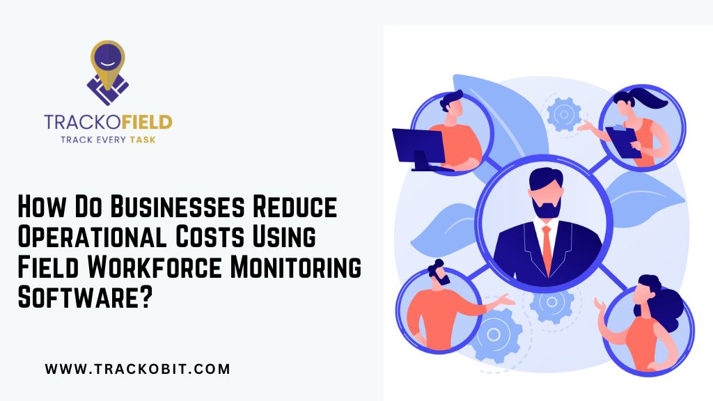 How Do Businesses Reduce Operational Costs Using Field Workforce Monitoring Software