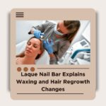 Laque Nail Bar and Beauty Spa Explains Waxing and Hair Regrowth Changes