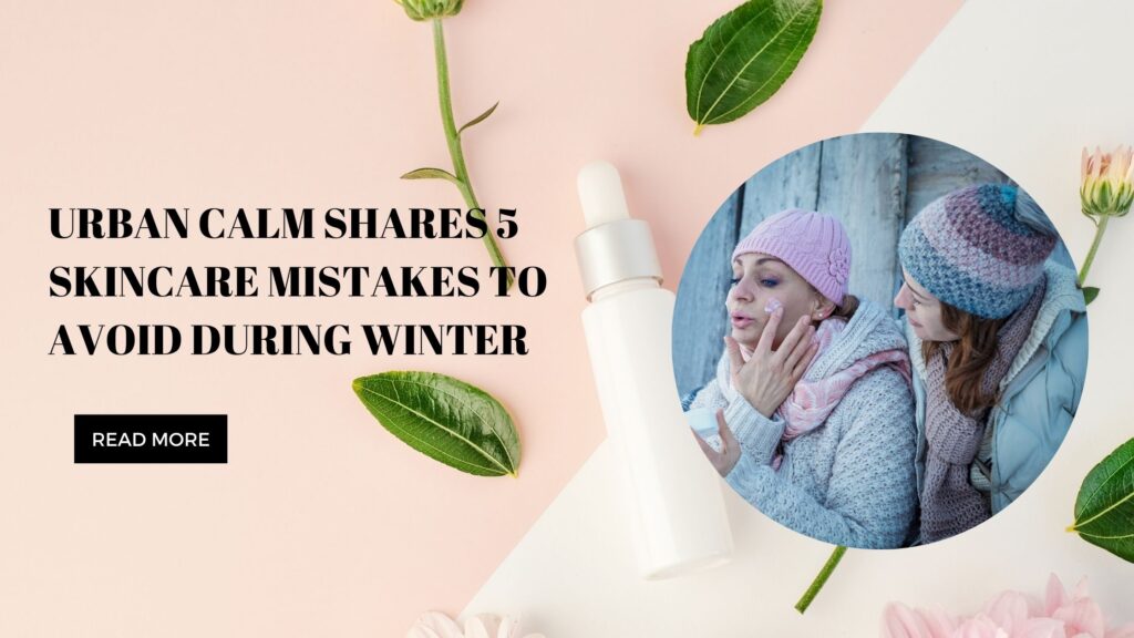 Urban Calm Shares 5 Skincare Mistakes to Avoid During Winter