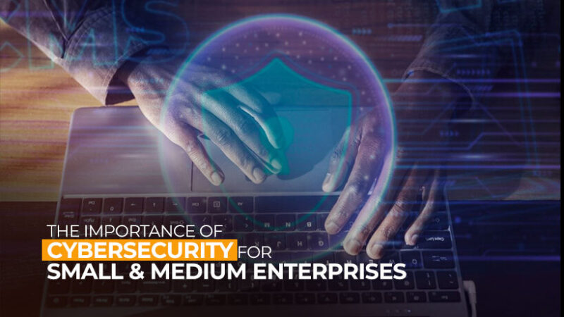 The Importance of Cybersecurity for Small and Medium Enterprises